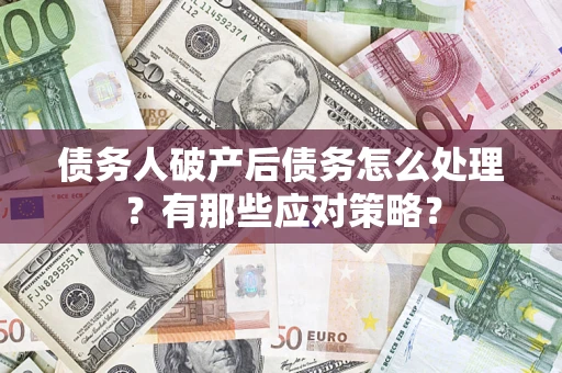 济南债务人破产后债务怎么处理？有那些应对策略？