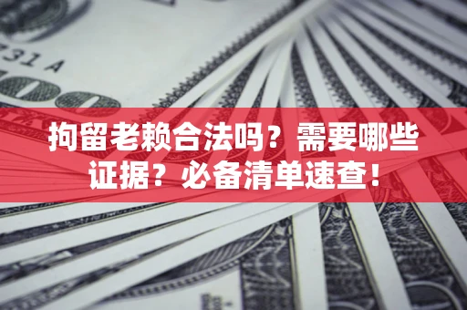 济南拘留老赖合法吗？需要哪些证据？必备清单速查！