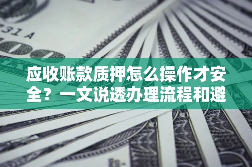 济南应收账款质押怎么操作才安全？一文说透办理流程和避险绝招